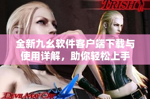 全新九幺软件客户端下载与使用详解，助你轻松上手