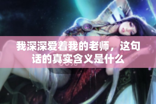 我深深爱着我的老师，这句话的真实含义是什么