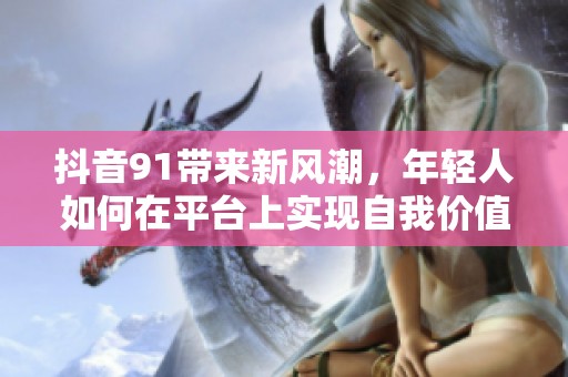 抖音91带来新风潮，年轻人如何在平台上实现自我价值