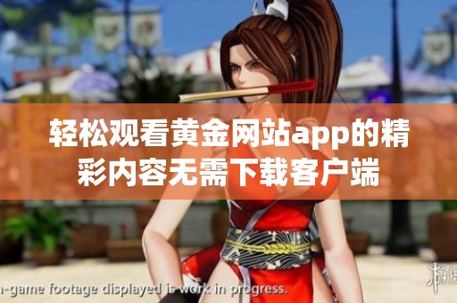 轻松观看黄金网站app的精彩内容无需下载客户端