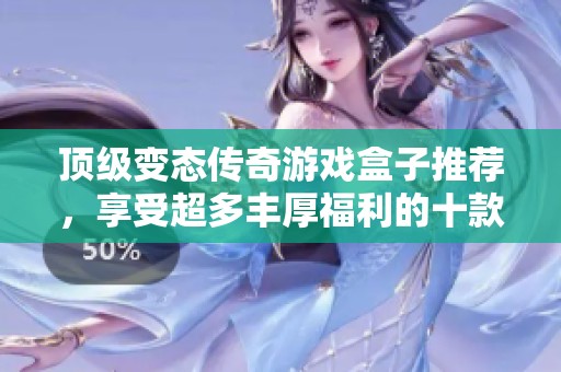 顶级变态传奇游戏盒子推荐，享受超多丰厚福利的十款游戏合集