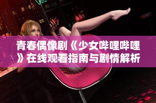 青春偶像剧《少女哔哩哔哩》在线观看指南与剧情解析