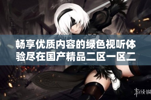 畅享优质内容的绿色视听体验尽在国产精品二区一区二区aⅴ