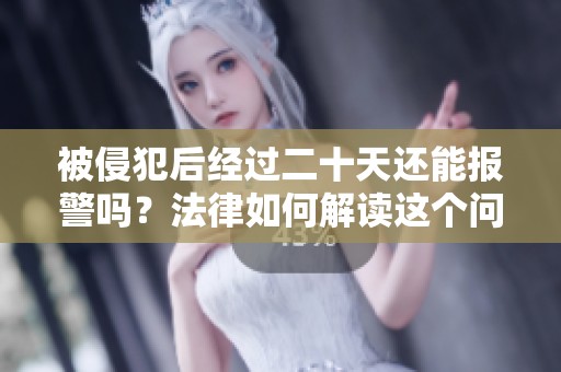 被侵犯后经过二十天还能报警吗？法律如何解读这个问题