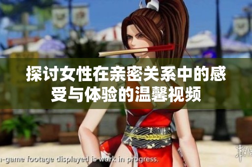 探讨女性在亲密关系中的感受与体验的温馨视频