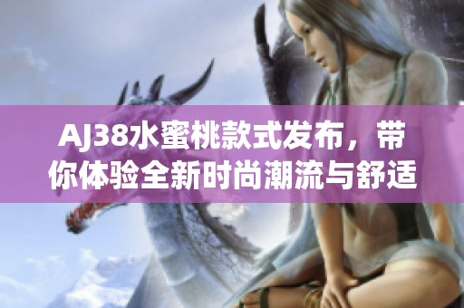 AJ38水蜜桃款式发布，带你体验全新时尚潮流与舒适感