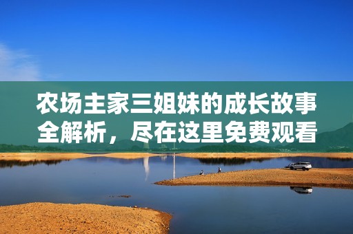 农场主家三姐妹的成长故事全解析，尽在这里免费观看