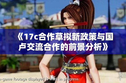 《17c合作草拟新政策与国卢交流合作的前景分析》