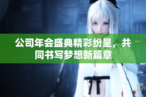 公司年会盛典精彩纷呈，共同书写梦想新篇章