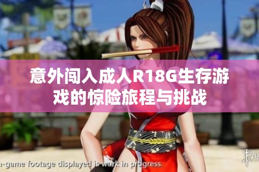 意外闯入成人R18G生存游戏的惊险旅程与挑战