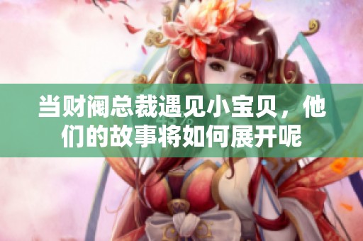 当财阀总裁遇见小宝贝，他们的故事将如何展开呢