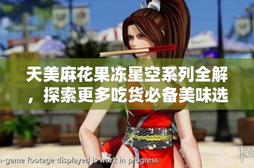 天美麻花果冻星空系列全解，探索更多吃货必备美味选择