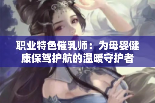 职业特色催乳师：为母婴健康保驾护航的温暖守护者