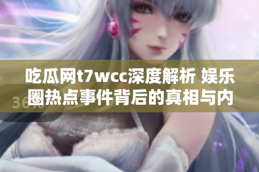 吃瓜网t7wcc深度解析 娱乐圈热点事件背后的真相与内幕