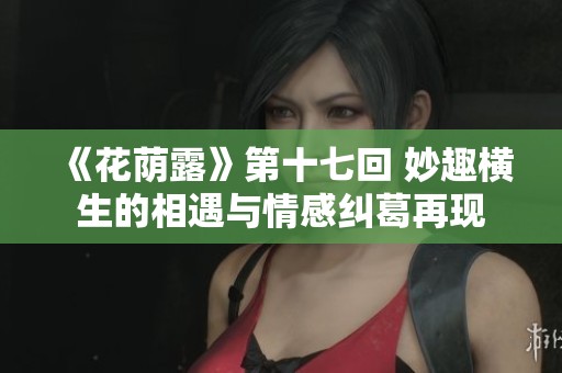 《花荫露》第十七回 妙趣横生的相遇与情感纠葛再现