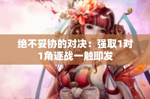 绝不妥协的对决：强取1对1角逐战一触即发