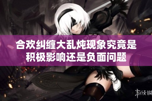 合欢纠缠大乱炖现象究竟是积极影响还是负面问题