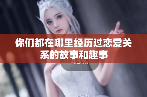 你们都在哪里经历过恋爱关系的故事和趣事