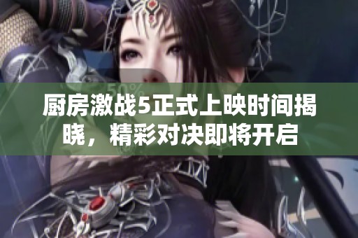 厨房激战5正式上映时间揭晓，精彩对决即将开启