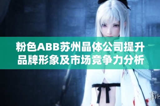 粉色ABB苏州晶体公司提升品牌形象及市场竞争力分析