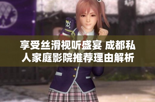 享受丝滑视听盛宴 成都私人家庭影院推荐理由解析