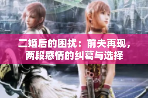 二婚后的困扰：前夫再现，两段感情的纠葛与选择