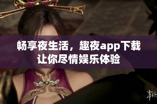 畅享夜生活，趣夜app下载让你尽情娱乐体验