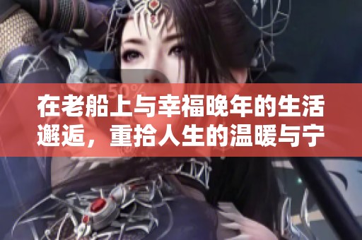 在老船上与幸福晚年的生活邂逅，重拾人生的温暖与宁静