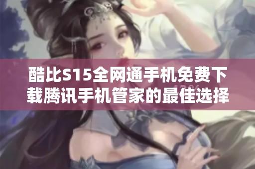 酷比S15全网通手机免费下载腾讯手机管家的最佳选择