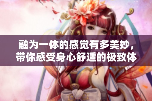 融为一体的感觉有多美妙，带你感受身心舒适的极致体验