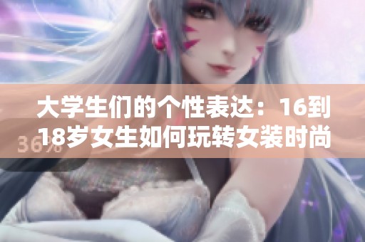 大学生们的个性表达：16到18岁女生如何玩转女装时尚