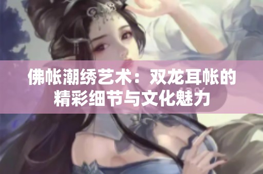 佛帐潮绣艺术：双龙耳帐的精彩细节与文化魅力