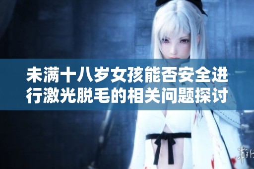 未满十八岁女孩能否安全进行激光脱毛的相关问题探讨