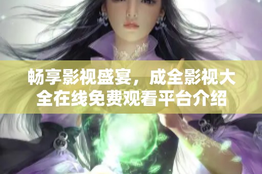 畅享影视盛宴，成全影视大全在线免费观看平台介绍