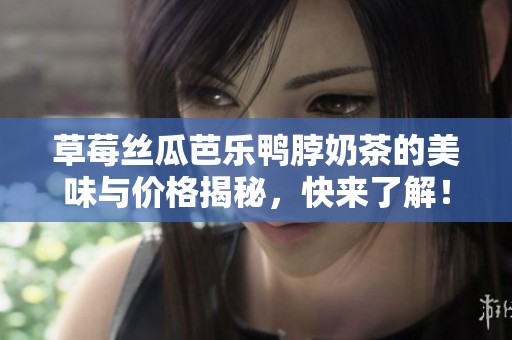 草莓丝瓜芭乐鸭脖奶茶的美味与价格揭秘，快来了解！
