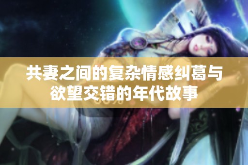 共妻之间的复杂情感纠葛与欲望交错的年代故事