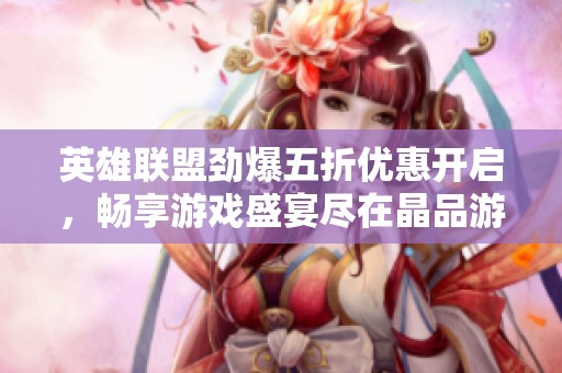 英雄联盟劲爆五折优惠开启，畅享游戏盛宴尽在晶品游戏！
