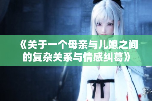 《关于一个母亲与儿媳之间的复杂关系与情感纠葛》