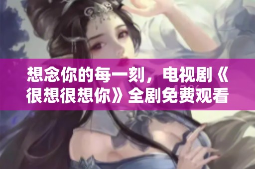 想念你的每一刻，电视剧《很想很想你》全剧免费观看指南