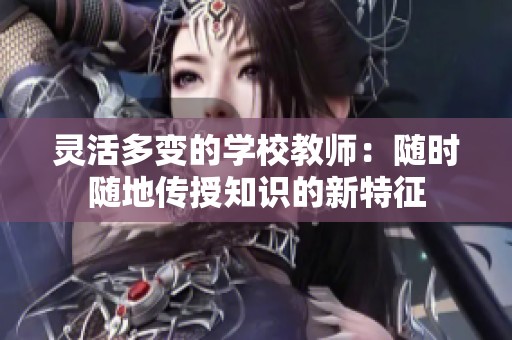 灵活多变的学校教师：随时随地传授知识的新特征