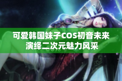 可爱韩国妹子COS初音未来 演绎二次元魅力风采