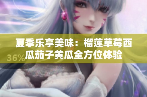 夏季乐享美味：榴莲草莓西瓜茄子黄瓜全方位体验