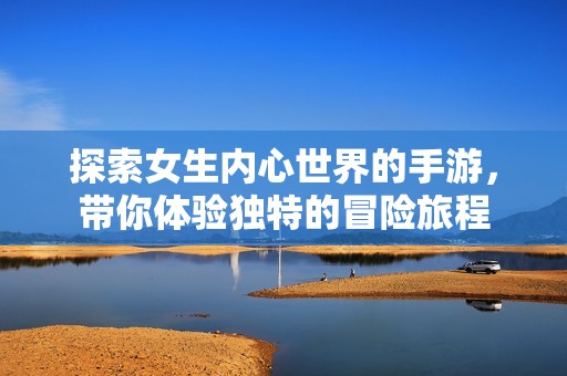 探索女生内心世界的手游，带你体验独特的冒险旅程