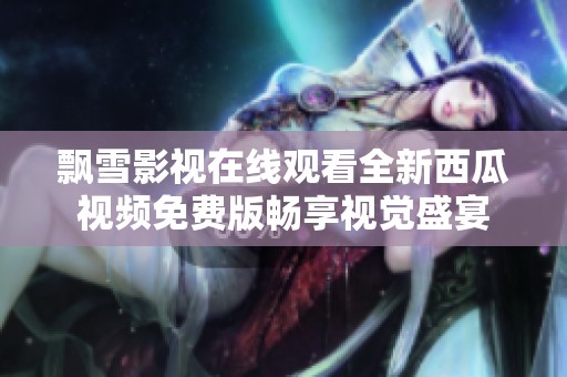 飘雪影视在线观看全新西瓜视频免费版畅享视觉盛宴