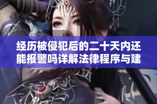 经历被侵犯后的二十天内还能报警吗详解法律程序与建议