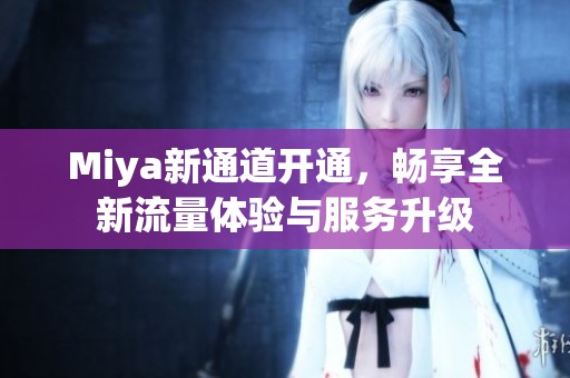 Miya新通道开通，畅享全新流量体验与服务升级
