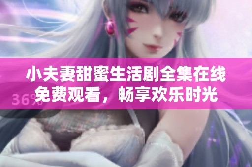 小夫妻甜蜜生活剧全集在线免费观看，畅享欢乐时光