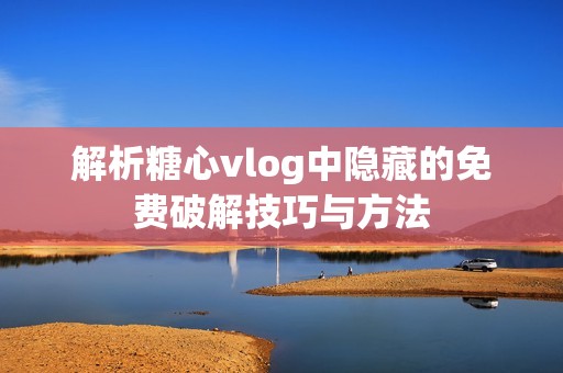 解析糖心vlog中隐藏的免费破解技巧与方法