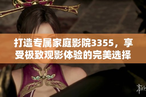 打造专属家庭影院3355，享受极致观影体验的完美选择
