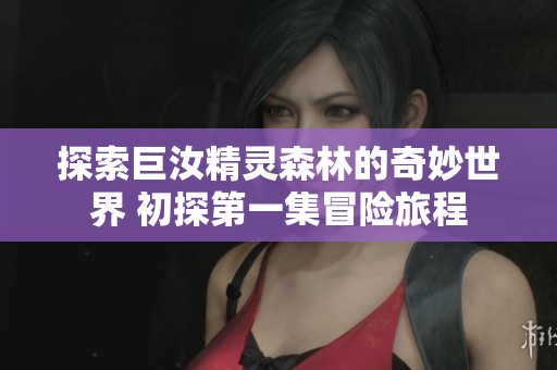 探索巨汝精灵森林的奇妙世界 初探第一集冒险旅程